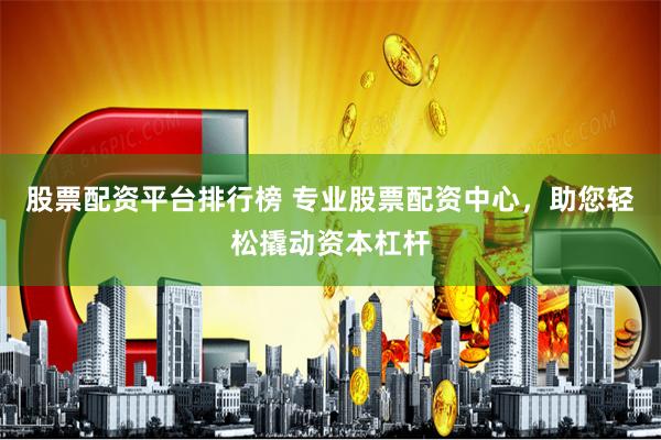 股票配资平台排行榜 专业股票配资中心，助您轻松撬动资本杠杆