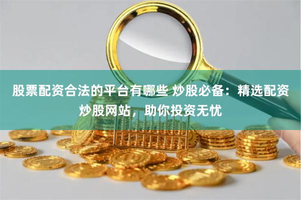 股票配资合法的平台有哪些 炒股必备：精选配资炒股网站，助你投资无忧