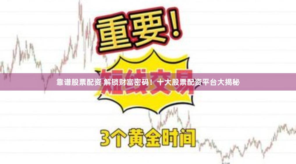 靠谱股票配资 解锁财富密码！十大股票配资平台大揭秘