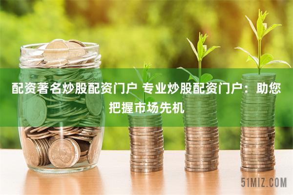 配资著名炒股配资门户 专业炒股配资门户：助您把握市场先机