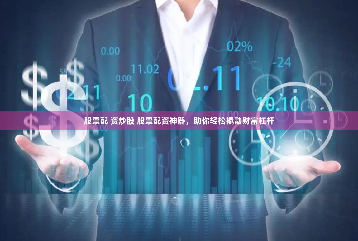 股票配 资炒股 股票配资神器，助你轻松撬动财富杠杆