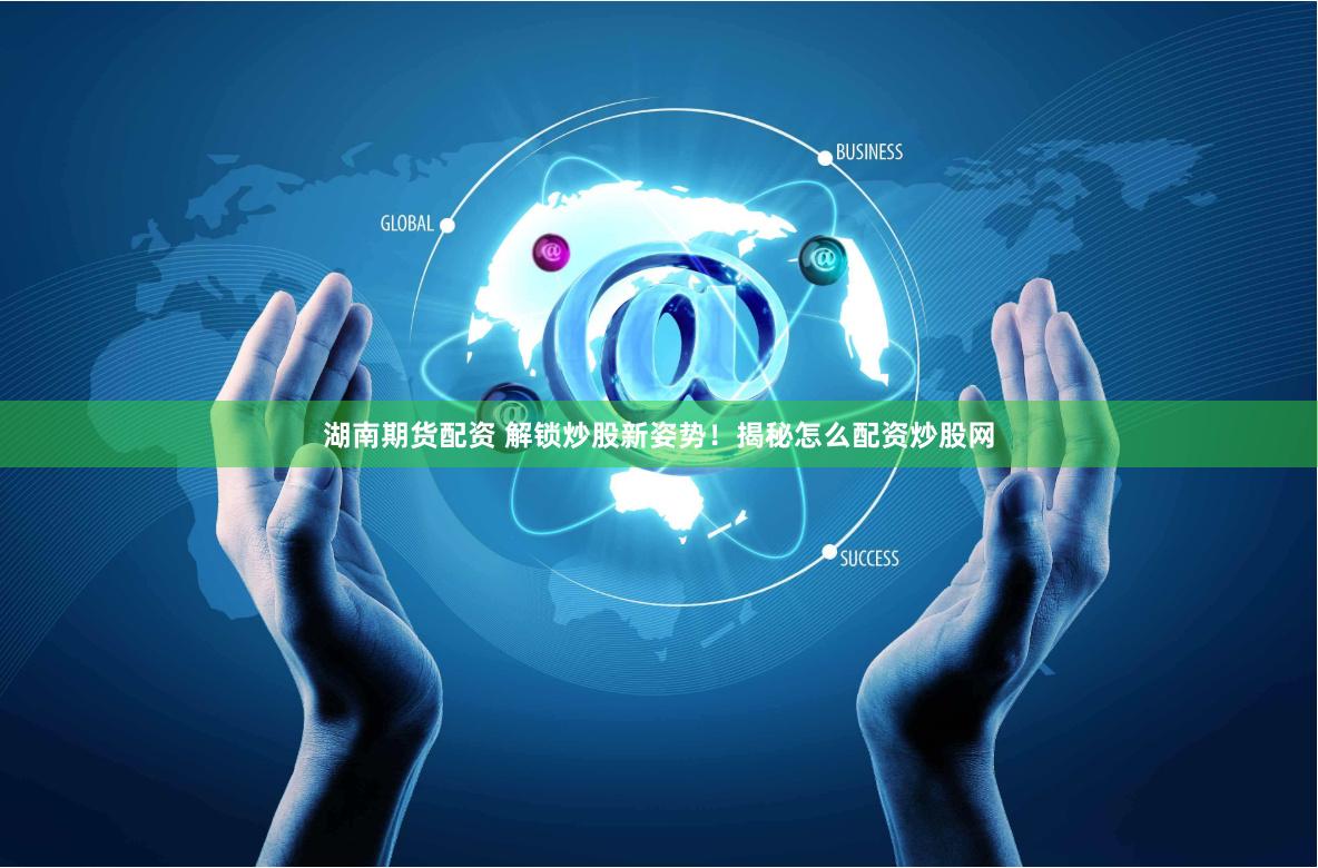 湖南期货配资 解锁炒股新姿势！揭秘怎么配资炒股网