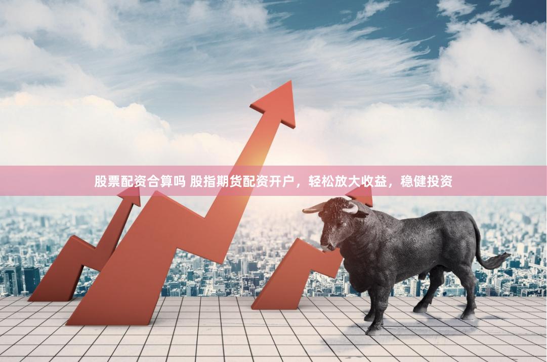股票配资合算吗 股指期货配资开户，轻松放大收益，稳健投资