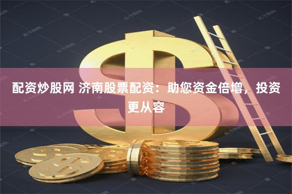 配资炒股网 济南股票配资：助您资金倍增，投资更从容
