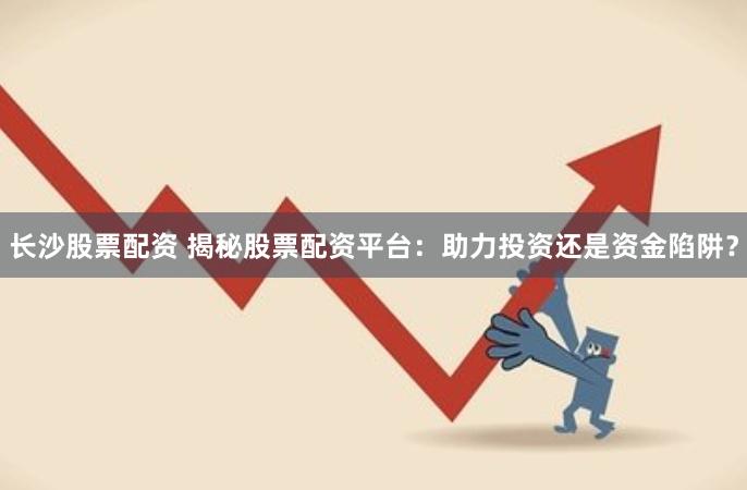 长沙股票配资 揭秘股票配资平台：助力投资还是资金陷阱？
