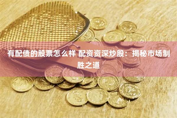 有配债的股票怎么样 配资资深炒股：揭秘市场制胜之道