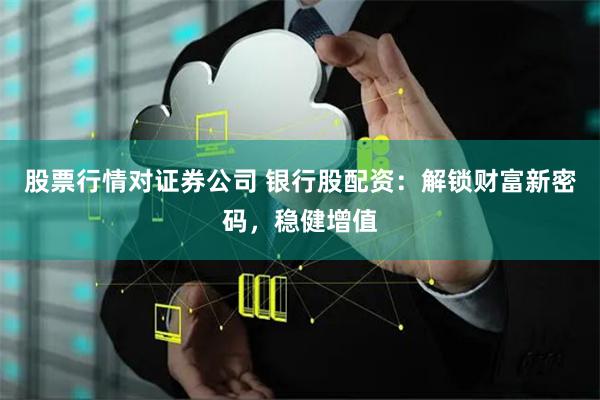 股票行情对证券公司 银行股配资：解锁财富新密码，稳健增值