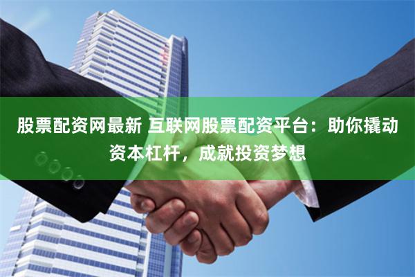 股票配资网最新 互联网股票配资平台：助你撬动资本杠杆，成就投资梦想