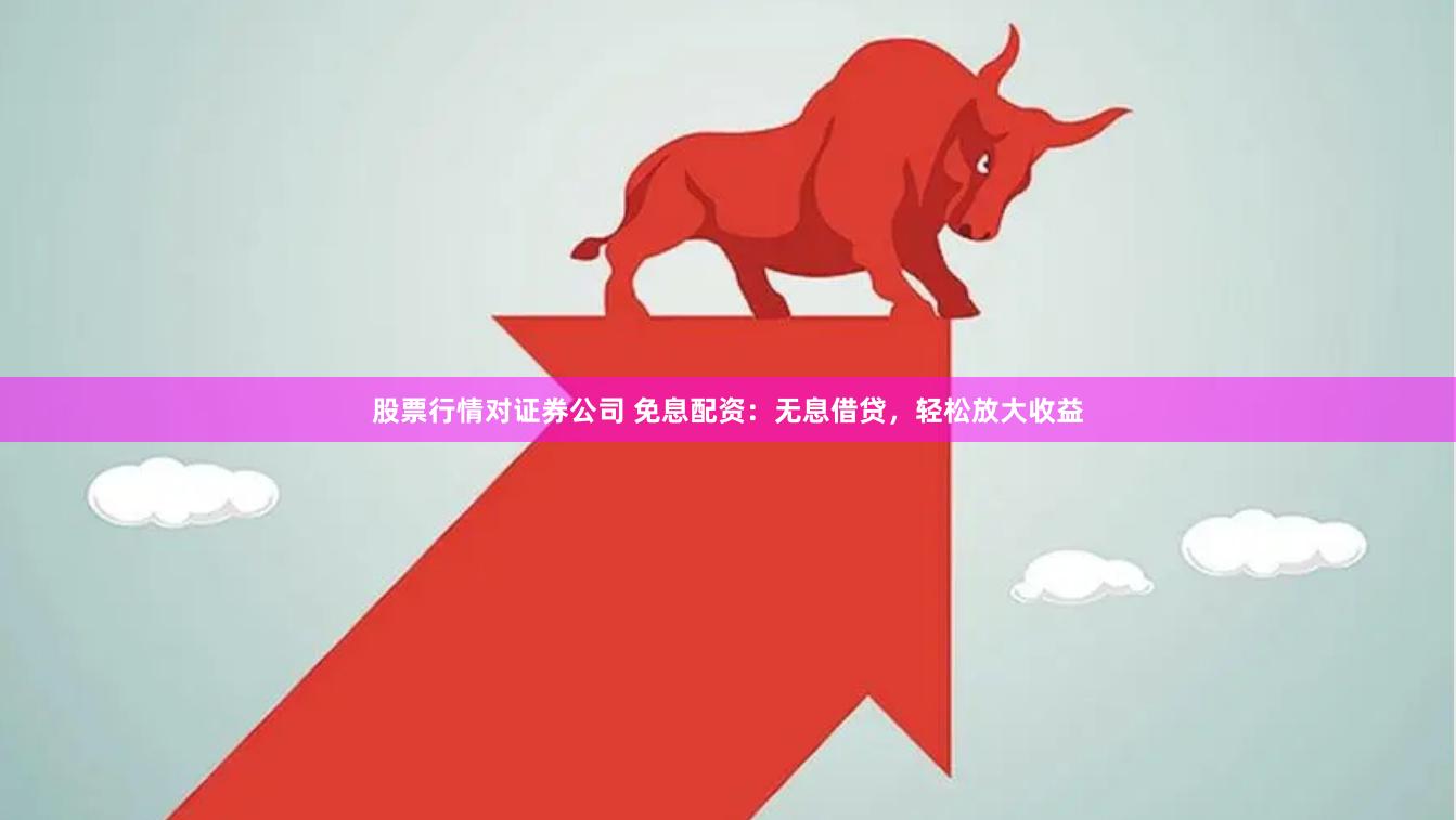 股票行情对证券公司 免息配资：无息借贷，轻松放大收益