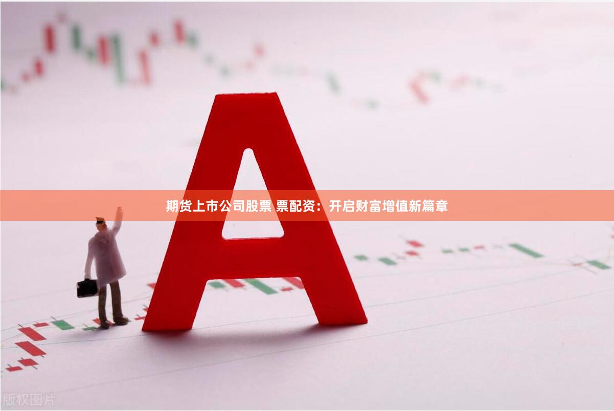 期货上市公司股票 票配资：开启财富增值新篇章