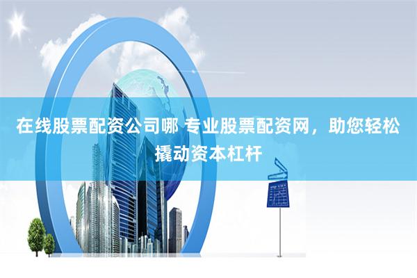 在线股票配资公司哪 专业股票配资网，助您轻松撬动资本杠杆