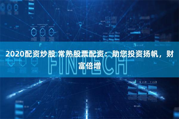2020配资炒股 常熟股票配资：助您投资扬帆，财富倍增