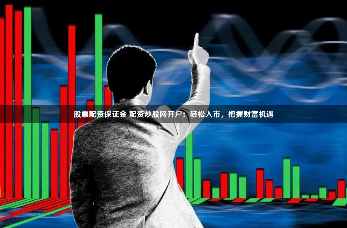 股票配资保证金 配资炒股网开户：轻松入市，把握财富机遇