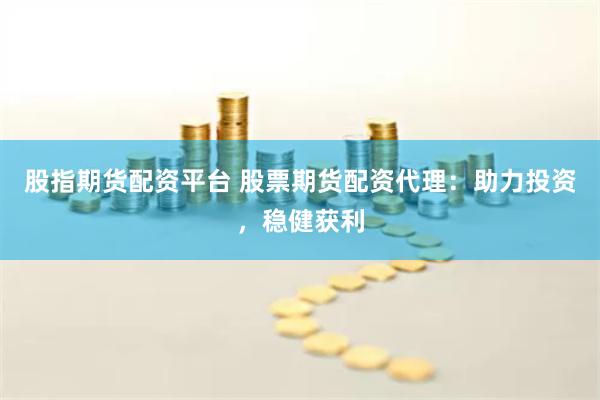 股指期货配资平台 股票期货配资代理：助力投资，稳健获利