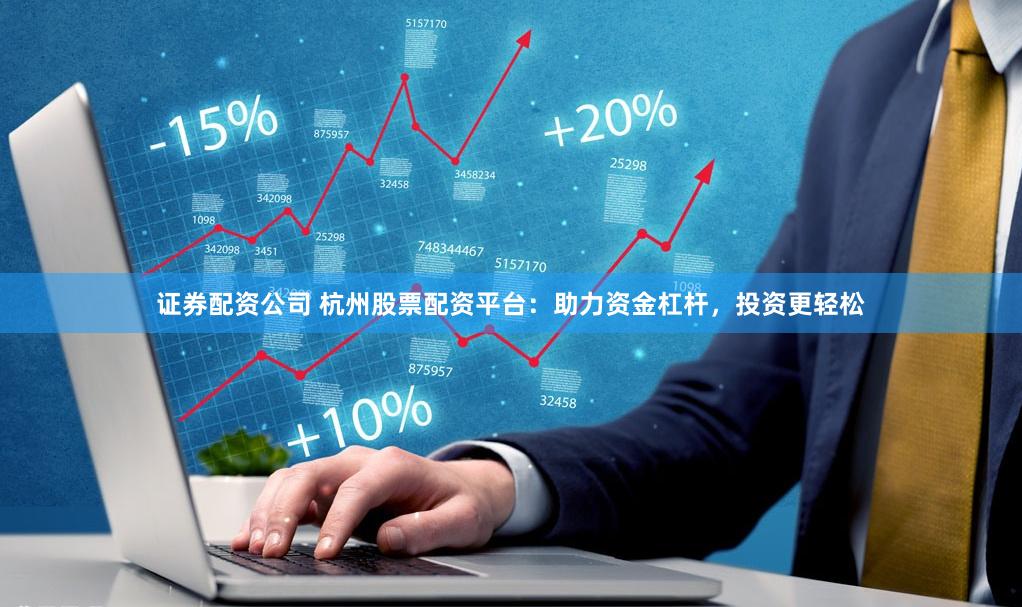 证券配资公司 杭州股票配资平台：助力资金杠杆，投资更轻松