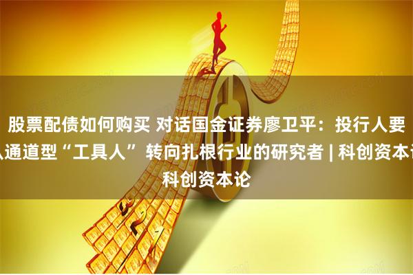 股票配债如何购买 对话国金证券廖卫平：投行人要从通道型“工具人” 转向扎根行业的研究者 | 科创资本论