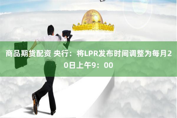商品期货配资 央行：将LPR发布时间调整为每月20日上午9：00