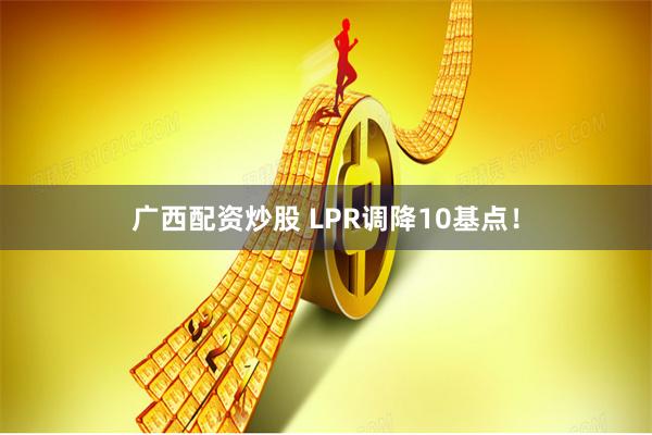 广西配资炒股 LPR调降10基点！