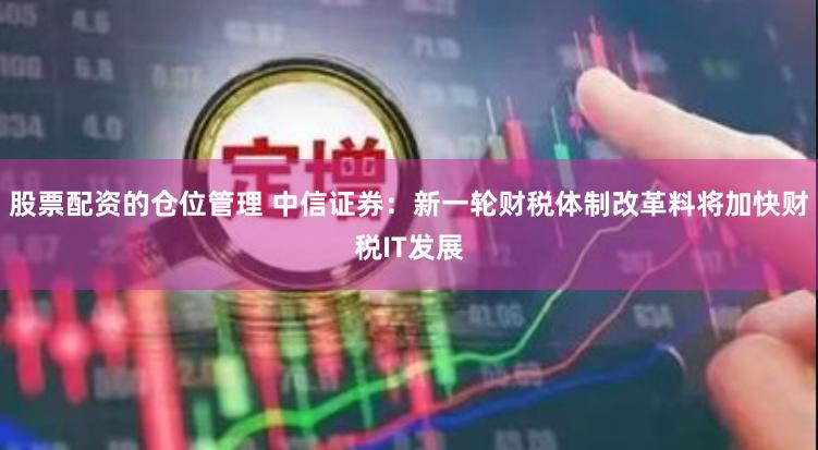 股票配资的仓位管理 中信证券：新一轮财税体制改革料将加快财税IT发展
