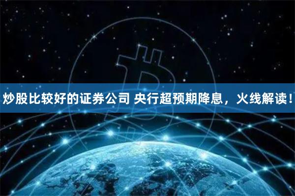 炒股比较好的证券公司 央行超预期降息，火线解读！