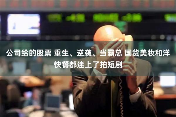 公司给的股票 重生、逆袭、当霸总 国货美妆和洋快餐都迷上了拍短剧