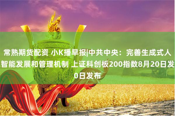 常熟期货配资 小K播早报|中共中央：完善生成式人工智能发展和管理机制 上证科创板200指数8月20日发布