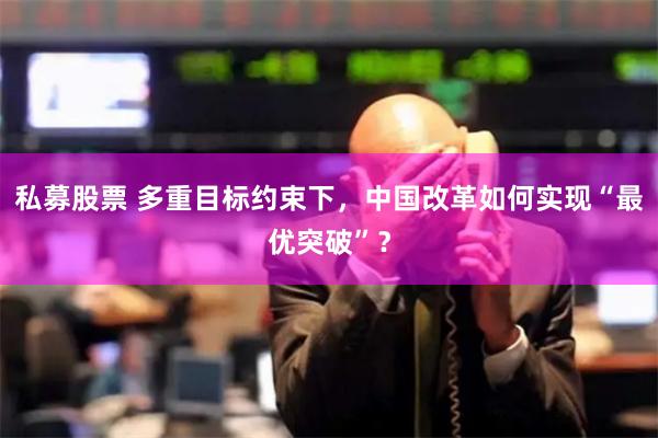 私募股票 多重目标约束下，中国改革如何实现“最优突破”？