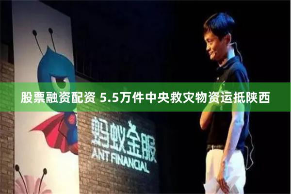股票融资配资 5.5万件中央救灾物资运抵陕西