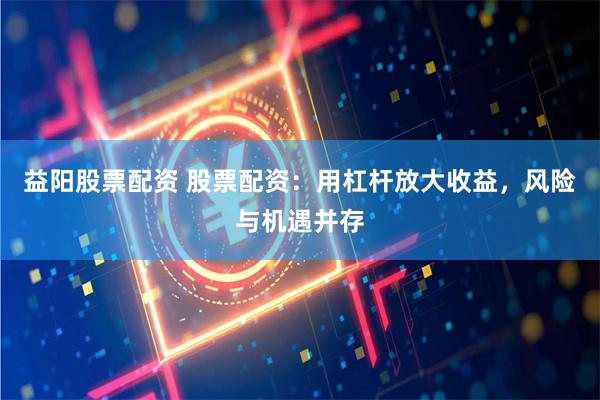 益阳股票配资 股票配资：用杠杆放大收益，风险与机遇并存