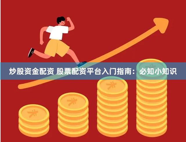 炒股资金配资 股票配资平台入门指南：必知小知识