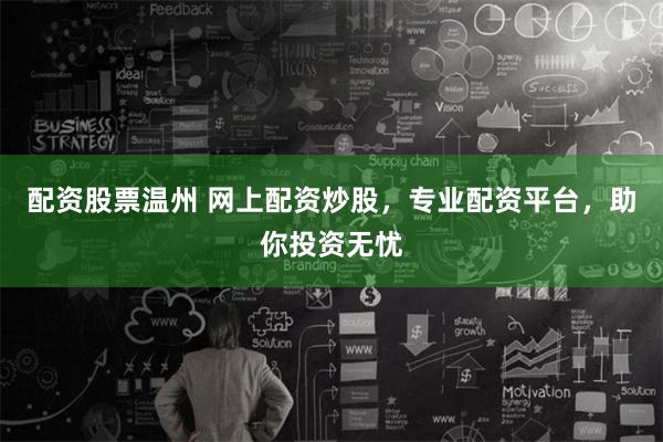 配资股票温州 网上配资炒股，专业配资平台，助你投资无忧