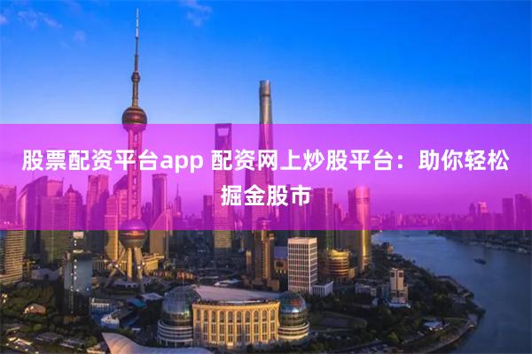 股票配资平台app 配资网上炒股平台：助你轻松掘金股市