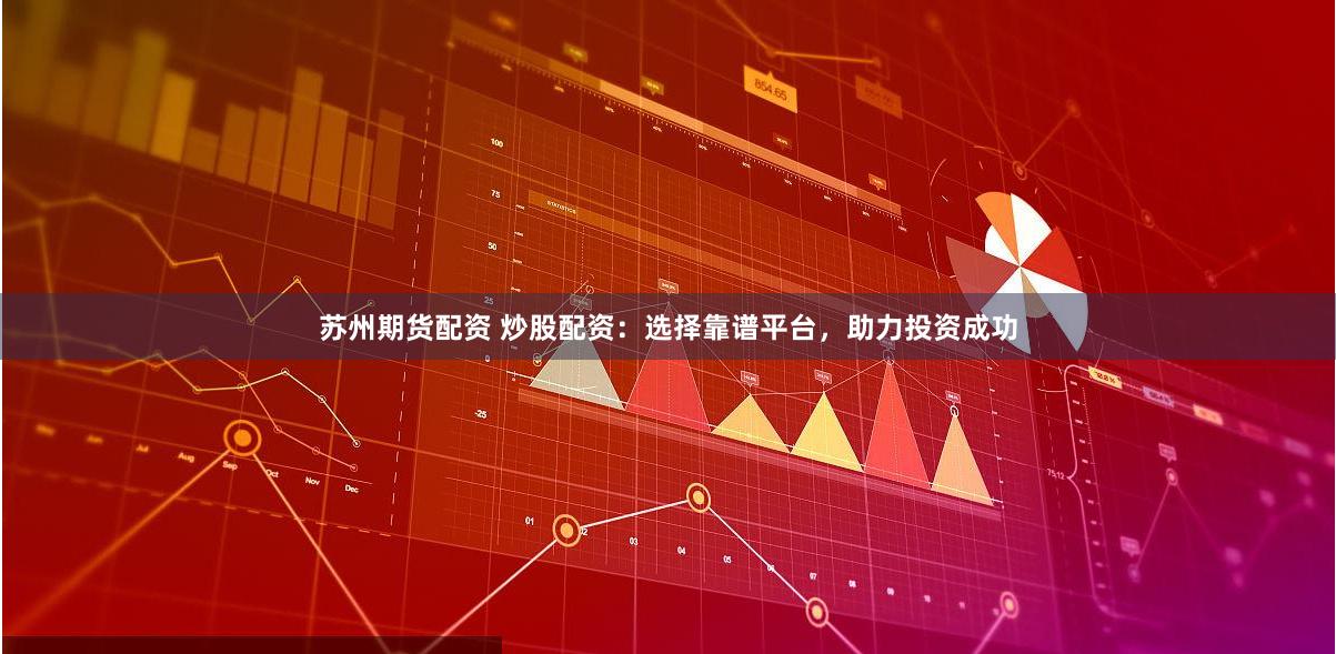 苏州期货配资 炒股配资：选择靠谱平台，助力投资成功