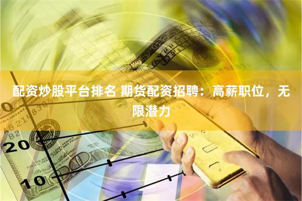 配资炒股平台排名 期货配资招聘：高薪职位，无限潜力