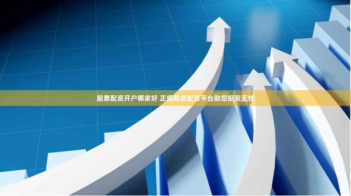 股票配资开户哪家好 正规期货配资平台助您投资无忧