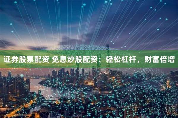 证券股票配资 免息炒股配资：轻松杠杆，财富倍增