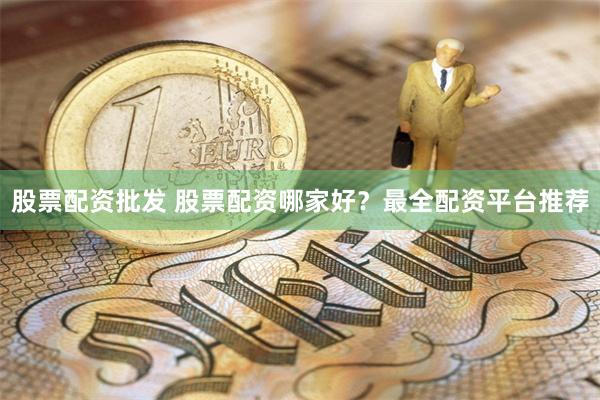 股票配资批发 股票配资哪家好？最全配资平台推荐