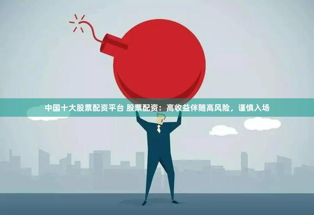 中国十大股票配资平台 股票配资：高收益伴随高风险，谨慎入场