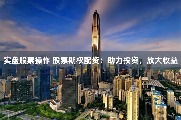 实盘股票操作 股票期权配资：助力投资，放大收益