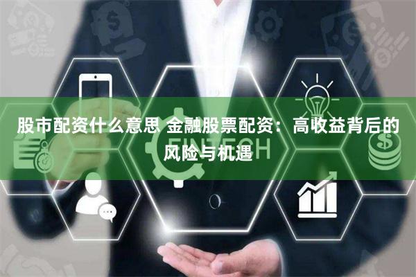股市配资什么意思 金融股票配资：高收益背后的风险与机遇