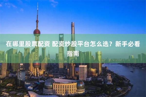 在哪里股票配资 配资炒股平台怎么选？新手必看指南