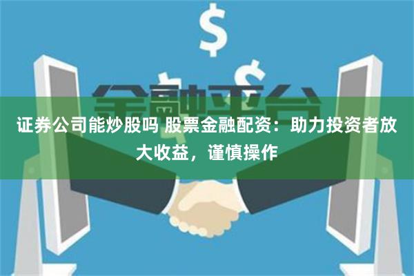 证券公司能炒股吗 股票金融配资:助力投资者放大收益,谨慎操作