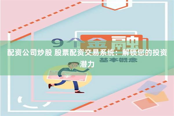 配资公司炒股 股票配资交易系统：解锁您的投资潜力