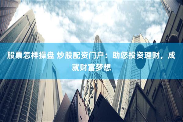 股票怎样操盘 炒股配资门户：助您投资理财，成就财富梦想