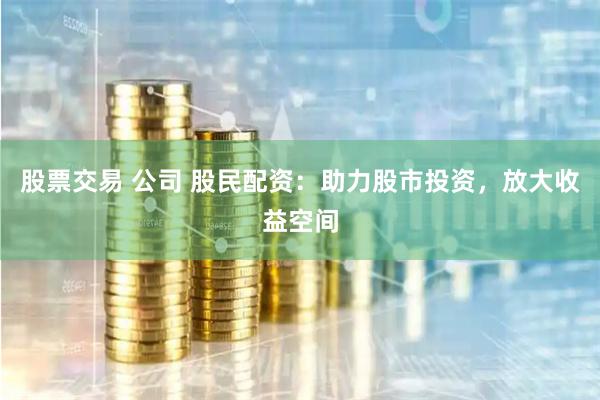 股票交易 公司 股民配资：助力股市投资，放大收益空间
