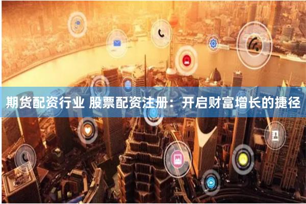 期货配资行业 股票配资注册:开启财富增长的捷径