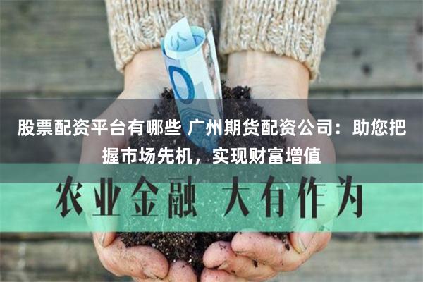 股票配资平台有哪些 广州期货配资公司：助您把握市场先机，实现财富增值