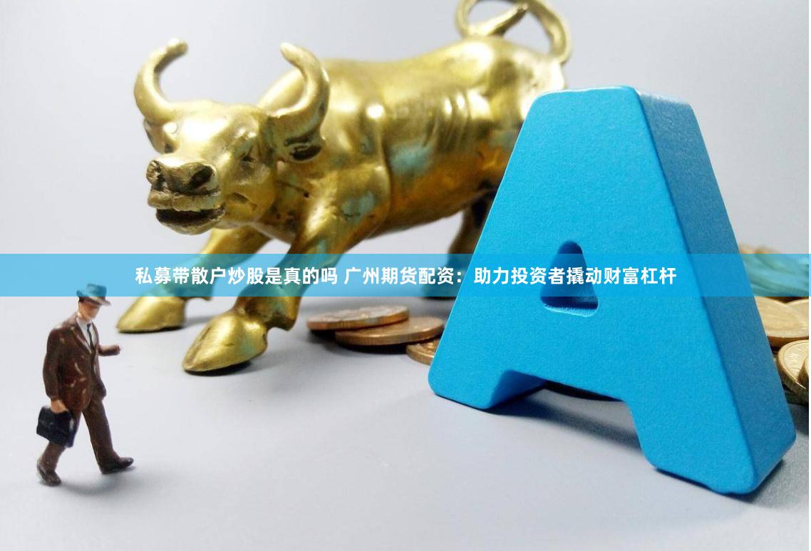 私募带散户炒股是真的吗 广州期货配资：助力投资者撬动财富杠杆