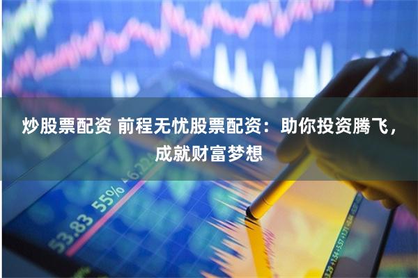 炒股票配资 前程无忧股票配资：助你投资腾飞，成就财富梦想
