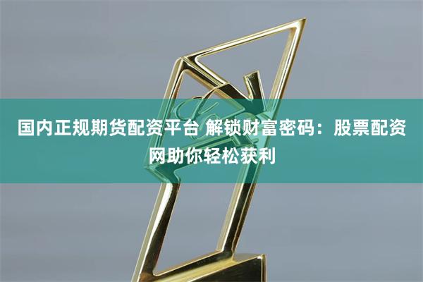 国内正规期货配资平台 解锁财富密码：股票配资网助你轻松获利